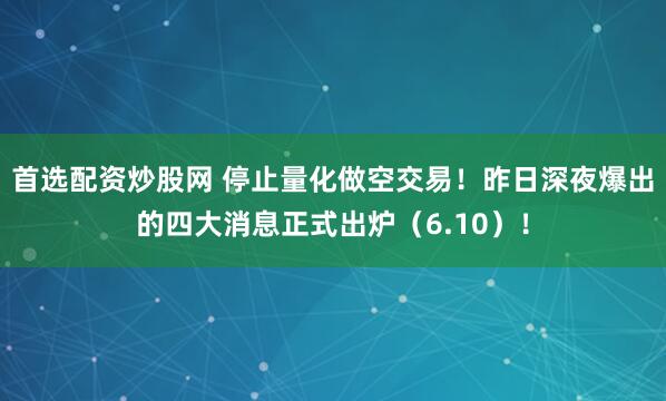 首选配资炒股网 停止量化做空交易！昨日深夜爆出的四大消息正式出炉（6.10）！