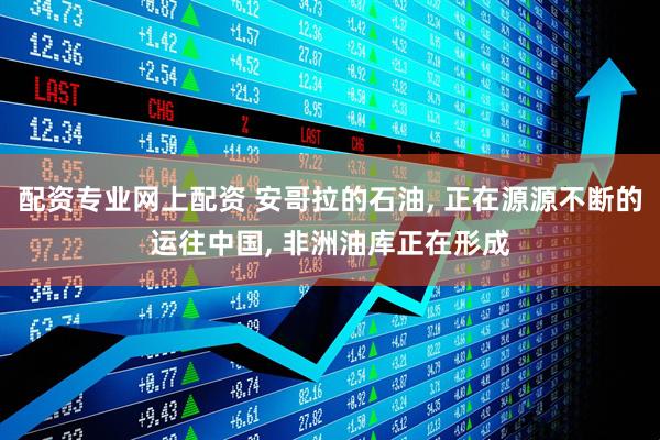 配资专业网上配资 安哥拉的石油, 正在源源不断的运往中国, 非洲油库正在形成