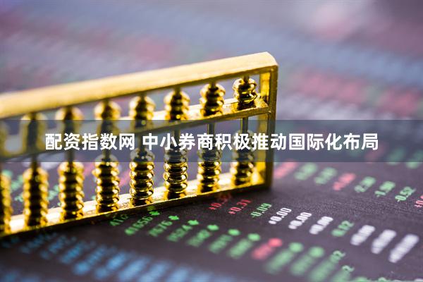 配资指数网 中小券商积极推动国际化布局