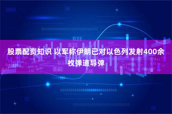 股票配资知识 以军称伊朗已对以色列发射400余枚弹道导弹