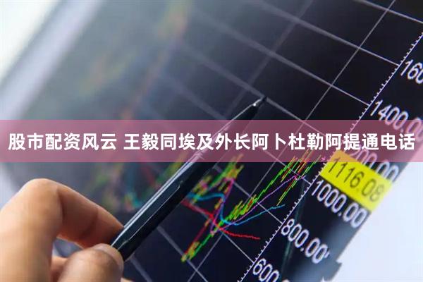 股市配资风云 王毅同埃及外长阿卜杜勒阿提通电话
