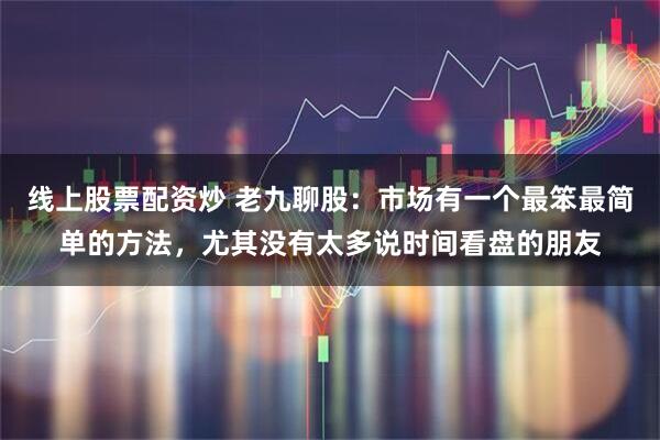 线上股票配资炒 老九聊股：市场有一个最笨最简单的方法，尤其没有太多说时间看盘的朋友