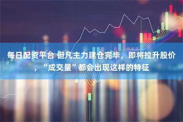 每日配资平台 但凡主力建仓完毕，即将拉升股价，“成交量”都会出现这样的特征