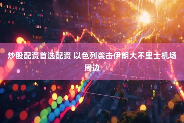 炒股配资首选配资 以色列袭击伊朗大不里士机场周边