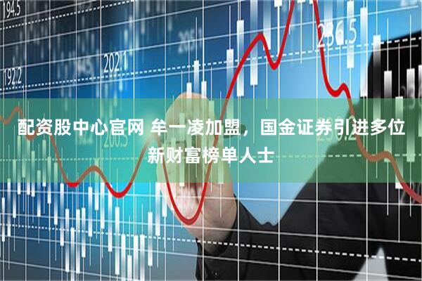 配资股中心官网 牟一凌加盟，国金证券引进多位新财富榜单人士