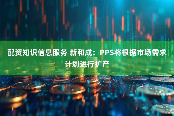 配资知识信息服务 新和成：PPS将根据市场需求计划进行扩产
