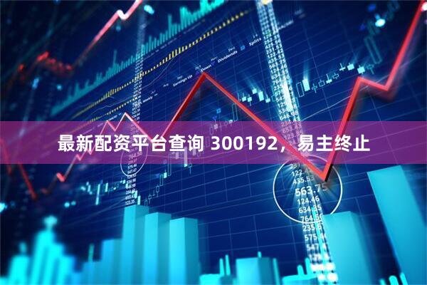 最新配资平台查询 300192，易主终止