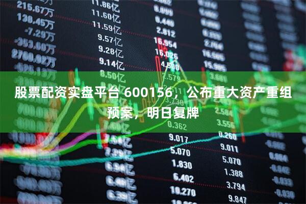 股票配资实盘平台 600156，公布重大资产重组预案，明日复牌