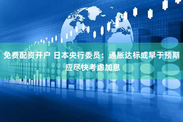 免费配资开户 日本央行委员：通胀达标或早于预期 应尽快考虑加息