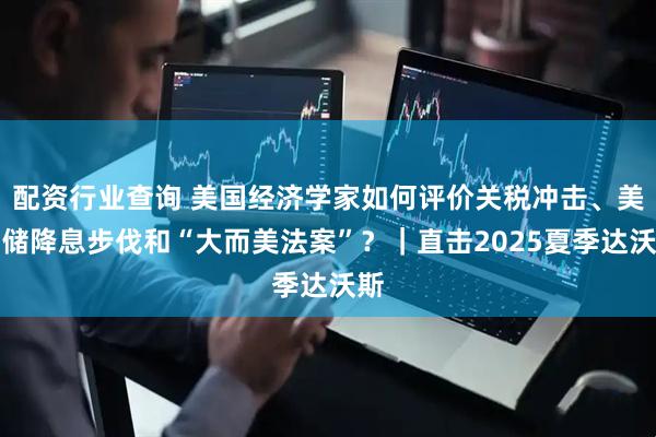 配资行业查询 美国经济学家如何评价关税冲击、美联储降息步伐和“大而美法案”？｜直击2025夏季达沃斯