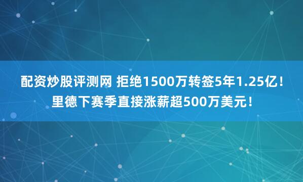 配资炒股评测网 拒绝1500万转签5年1.25亿！里德下赛季直接涨薪超500万美元！