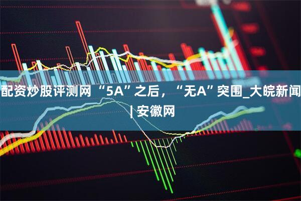 配资炒股评测网 “5A”之后，“无A”突围_大皖新闻 | 安徽网
