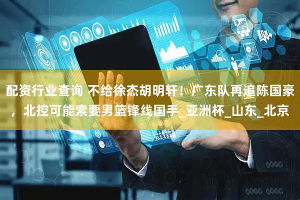 配资行业查询 不给徐杰胡明轩！广东队再追陈国豪，北控可能索要男篮锋线国手_亚洲杯_山东_北京