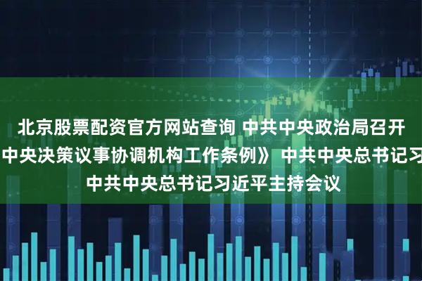 北京股票配资官方网站查询 中共中央政治局召开会议 审议《党中央决策议事协调机构工作条例》 中共中央总书记习近平主持会议