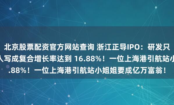 北京股票配资官方网站查询 浙江正导IPO：研发只有 1.94%天才保荐人写成复合增长率达到 16.88%！一位上海港引航站小姐姐要成亿万富翁！