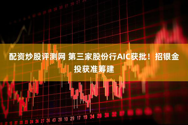 配资炒股评测网 第三家股份行AIC获批！招银金投获准筹建