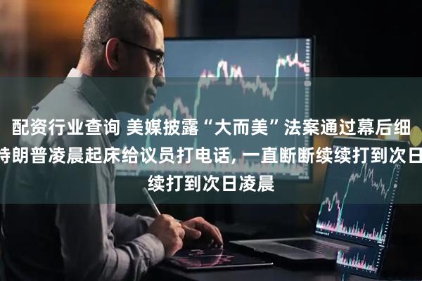配资行业查询 美媒披露“大而美”法案通过幕后细节: 特朗普凌晨起床给议员打电话, 一直断断续续打到次日凌晨