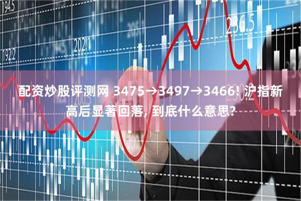 配资炒股评测网 3475→3497→3466! 沪指新高后显著回落, 到底什么意思?