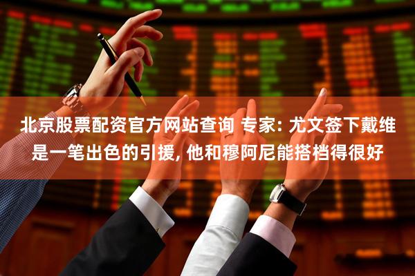 北京股票配资官方网站查询 专家: 尤文签下戴维是一笔出色的引援, 他和穆阿尼能搭档得很好