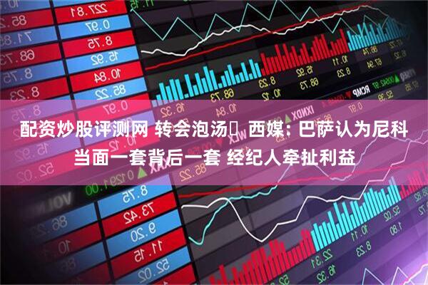 配资炒股评测网 转会泡汤❌西媒: 巴萨认为尼科当面一套背后一套 经纪人牵扯利益