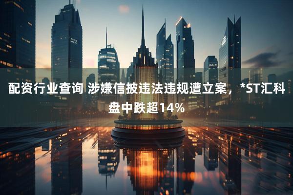 配资行业查询 涉嫌信披违法违规遭立案，*ST汇科盘中跌超14%