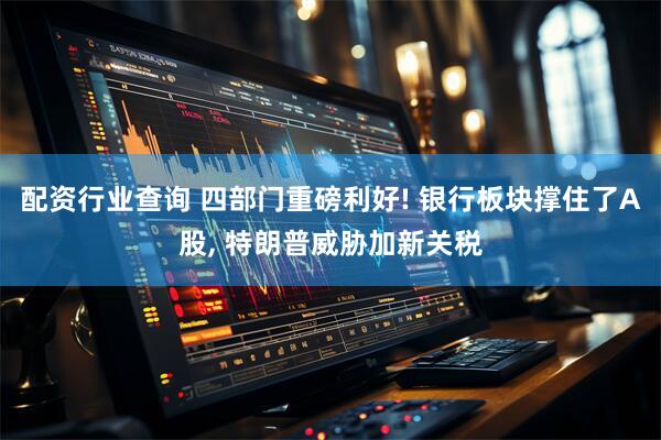 配资行业查询 四部门重磅利好! 银行板块撑住了A股, 特朗普威胁加新关税