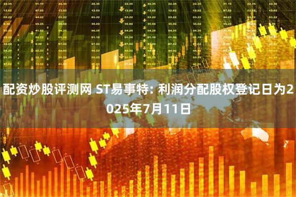配资炒股评测网 ST易事特: 利润分配股权登记日为2025年7月11日