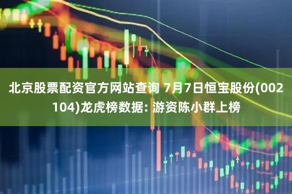 北京股票配资官方网站查询 7月7日恒宝股份(002104)龙虎榜数据: 游资陈小群上榜