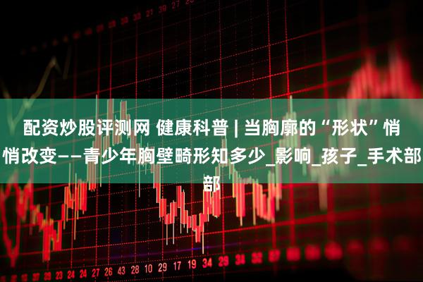 配资炒股评测网 健康科普 | 当胸廓的“形状”悄悄改变——青少年胸壁畸形知多少_影响_孩子_手术部