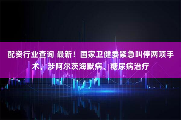 配资行业查询 最新！国家卫健委紧急叫停两项手术，涉阿尔茨海默病、糖尿病治疗