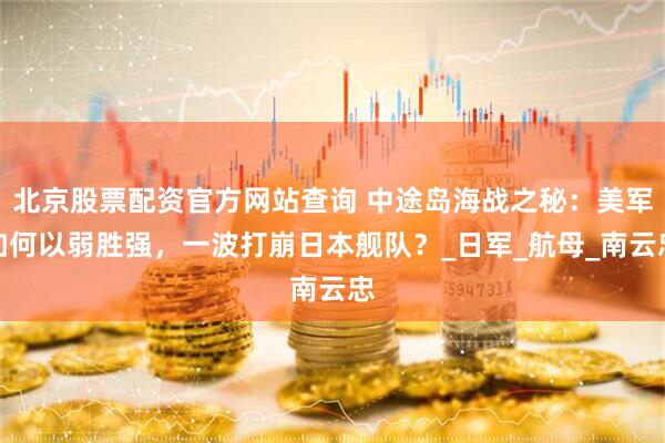北京股票配资官方网站查询 中途岛海战之秘：美军如何以弱胜强，一波打崩日本舰队？_日军_航母_南云忠