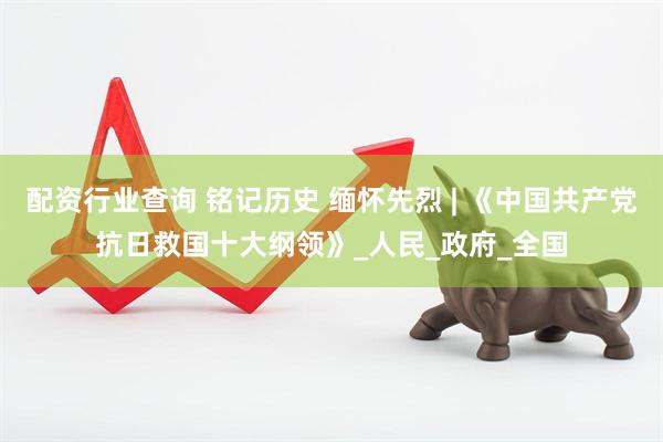 配资行业查询 铭记历史 缅怀先烈 | 《中国共产党抗日救国十大纲领》_人民_政府_全国