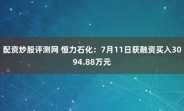 配资炒股评测网 恒力石化：7月11日获融资买入3094.88万元