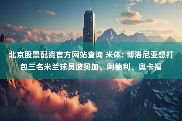北京股票配资官方网站查询 米体: 博洛尼亚想打包三名米兰球员波贝加、阿德利、奥卡福