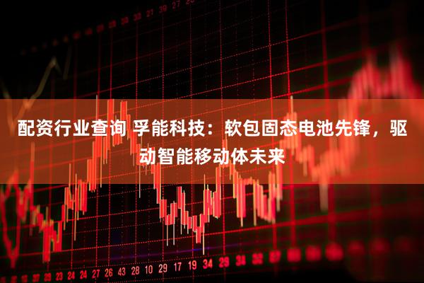 配资行业查询 孚能科技：软包固态电池先锋，驱动智能移动体未来