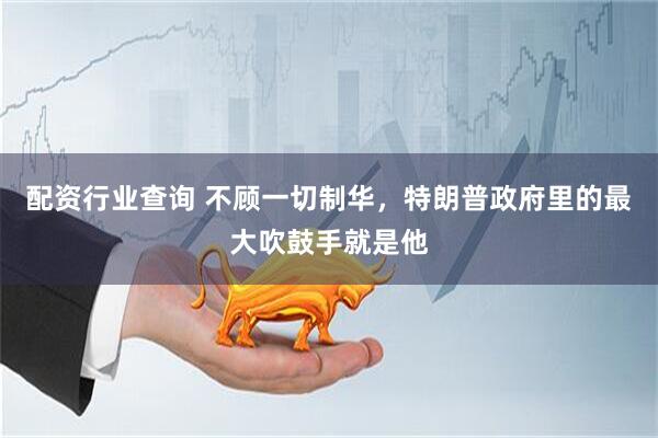 配资行业查询 不顾一切制华，特朗普政府里的最大吹鼓手就是他