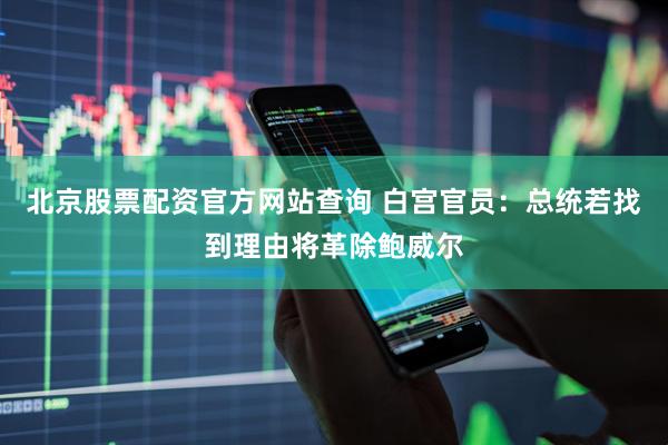北京股票配资官方网站查询 白宫官员：总统若找到理由将革除鲍威尔