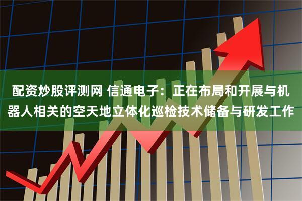 配资炒股评测网 信通电子：正在布局和开展与机器人相关的空天地立体化巡检技术储备与研发工作