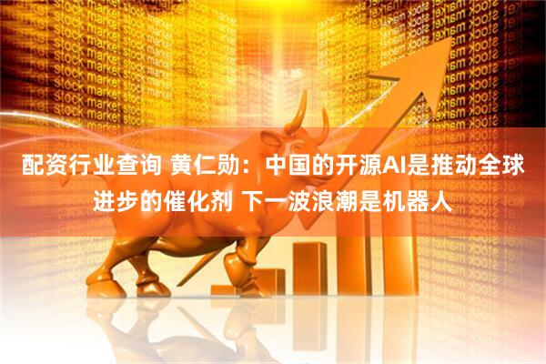 配资行业查询 黄仁勋：中国的开源AI是推动全球进步的催化剂 下一波浪潮是机器人