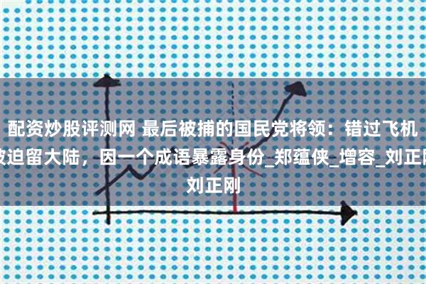 配资炒股评测网 最后被捕的国民党将领：错过飞机被迫留大陆，因一个成语暴露身份_郑蕴侠_增容_刘正刚