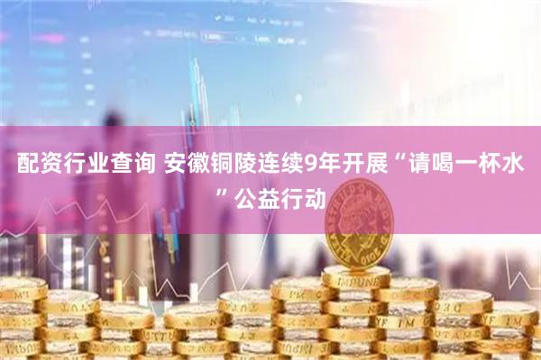 配资行业查询 安徽铜陵连续9年开展“请喝一杯水”公益行动