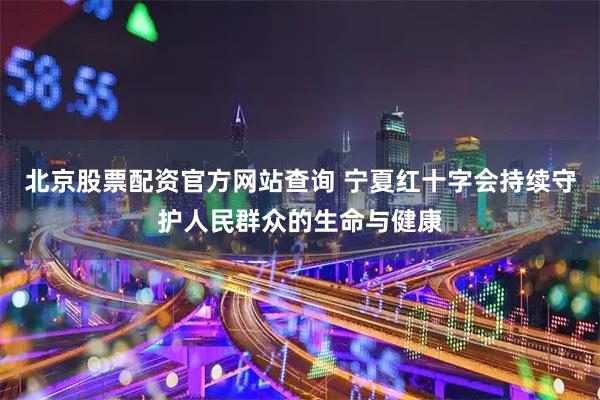北京股票配资官方网站查询 宁夏红十字会持续守护人民群众的生命与健康