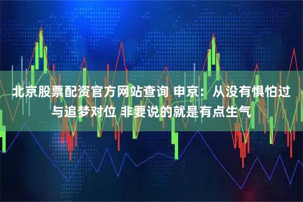 北京股票配资官方网站查询 申京：从没有惧怕过与追梦对位 非要说的就是有点生气