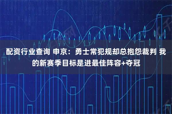 配资行业查询 申京：勇士常犯规却总抱怨裁判 我的新赛季目标是进最佳阵容+夺冠