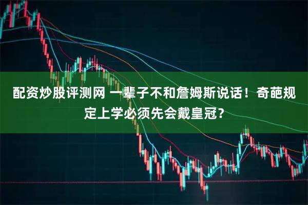 配资炒股评测网 一辈子不和詹姆斯说话！奇葩规定上学必须先会戴皇冠？