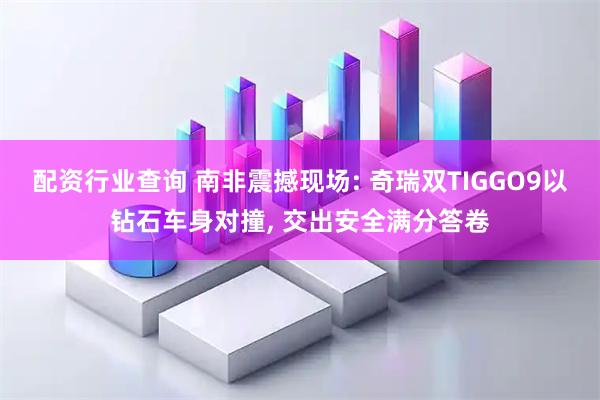 配资行业查询 南非震撼现场: 奇瑞双TIGGO9以钻石车身对撞, 交出安全满分答卷