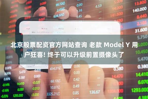 北京股票配资官方网站查询 老款 Model Y 用户狂喜! 终于可以升级前置摄像头了