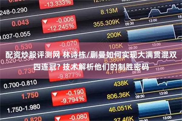 配资炒股评测网 林诗栋/蒯曼如何实现大满贯混双四连冠? 技术解析他们的制胜密码
