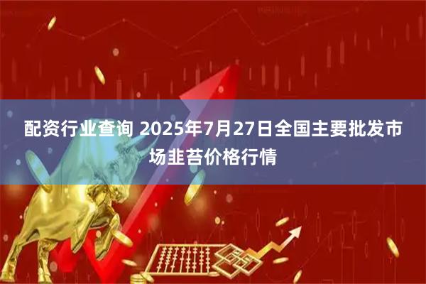 配资行业查询 2025年7月27日全国主要批发市场韭苔价格行情