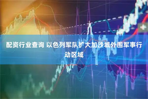 配资行业查询 以色列军队扩大加沙城外围军事行动区域